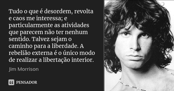 Tudo o que é desordem, revolta e caos me interessa; e particularmente as atividades que parecem não ter nenhum sentido. Talvez sejam o caminho para a liberdade.... Frase de Jim Morrison.