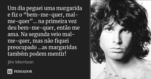 Um dia peguei uma margarida e fiz o “bem-me-quer, mal-me-quer”… na primeira vez deu bem-me-quer, então me ama. Na segunda veio mal-me-quer, mas não fiquei preoc... Frase de Jim Morrison.