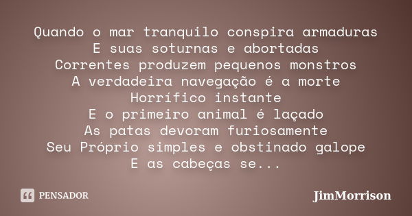 Quando o mar tranquilo conspira armaduras E suas soturnas e abortadas Correntes produzem pequenos monstros A verdadeira navegação é a morte Horrífico instante E... Frase de JimMorrison.