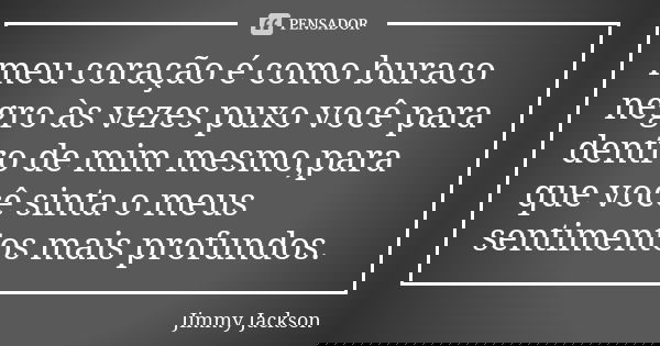 meu coração é como buraco negro às vezes puxo você para dentro de mim mesmo,para que você sinta o meus sentimentos mais profundos.... Frase de Jimmy Jackson.