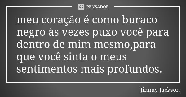 meu coração é como buraco negro às vezes puxo você para dentro de mim mesmo,para que você sinta o meus sentimentos mais profundos.... Frase de Jimmy Jackson.