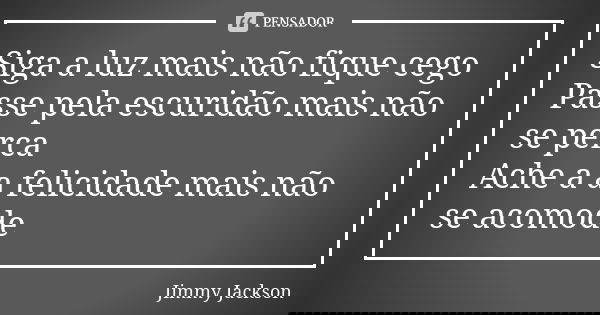 Siga a luz mais não fique cego Passe pela escuridão mais não se perca Ache a a felicidade mais não se acomode... Frase de Jimmy Jackson.