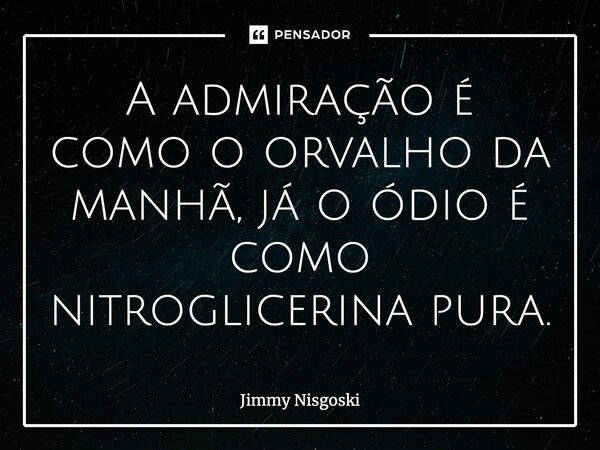 A admiração é como o orvalho da manhã, já o ódio é como nitroglicerina pura.... Frase de Jimmy Nisgoski.