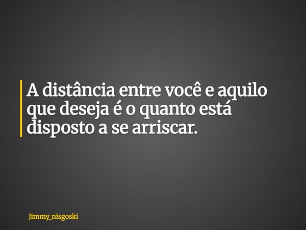 A distância entre você e aquilo que deseja é o quanto está disposto a se arriscar.... Frase de jimmy_nisgoski.