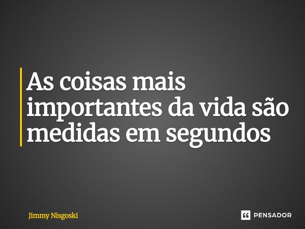 As coisas mais importantes da vida são medidas em segundos... Frase de Jimmy Nisgoski.