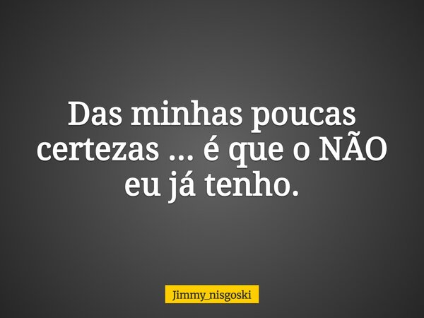 Das minhas poucas certezas ... é que o NÃO eu já tenho.... Frase de jimmy_nisgoski.