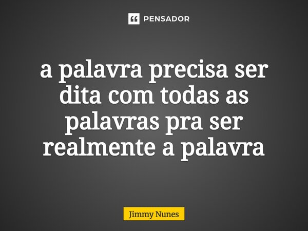 ⁠a palavra precisa ser dita com todas as palavras pra ser realmente a palavra... Frase de Jimmy Nunes.