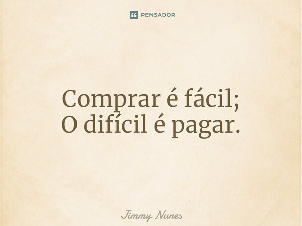 ⁠Comprar é fácil; O difícil é pagar.... Frase de Jimmy Nunes.