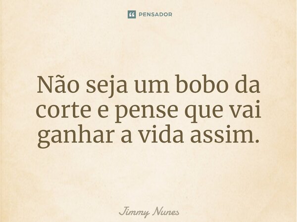 Não seja um bobo da corte e pense que vai ganhar a vida assim.⁠... Frase de Jimmy Nunes.