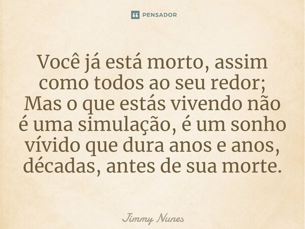 ⁠Você já está morto, assim como todos ao seu redor; Mas o que estás vivendo não é uma simulação, é um sonho vívido que dura anos e anos, décadas, antes de sua m... Frase de Jimmy Nunes.