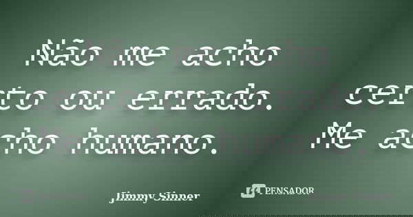 Não me acho certo ou errado. Me acho humano.... Frase de Jimmy Sinner.