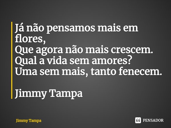 ⁠Já não pensamos mais em flores, Que agora não mais crescem. Qual a vida sem amores? Uma sem mais, tanto fenecem. Jimmy Tampa... Frase de JIMMY TAMPA.