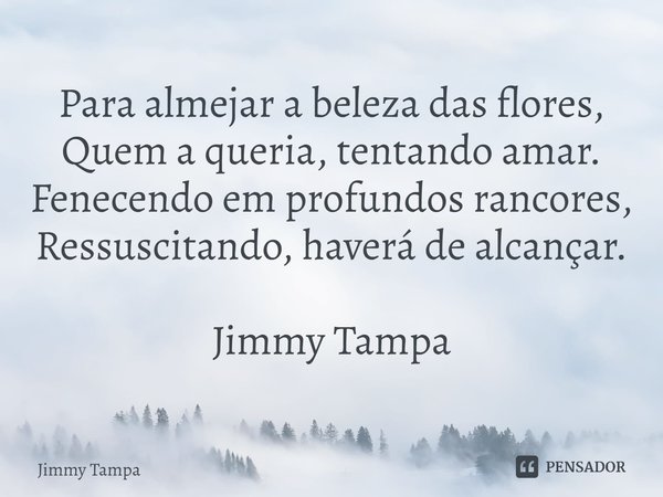 ⁠⁠Para almejar a beleza das flores, Quem a queria, tentando amar. Fenecendo em profundos rancores, Ressuscitando, haverá de alcançar. Jimmy Tampa... Frase de JIMMY TAMPA.