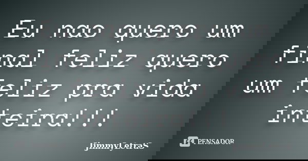 Eu nao quero um final feliz quero um feliz pra vida inteira!!!... Frase de JimmyLetraS.
