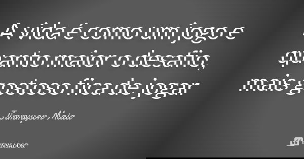 A vida é como um jogo e quanto maior o desafio, mais gostoso fica de jogar... Frase de Jimmyson Maia.