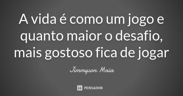 A vida é como um jogo e quanto maior o desafio, mais gostoso fica de jogar... Frase de Jimmyson Maia.