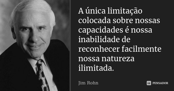 A única limitação colocada sobre nossas capacidades é nossa inabilidade de reconhecer facilmente nossa natureza ilimitada.... Frase de Jim Rohn.