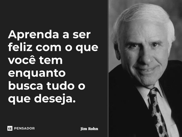 ⁠Aprenda a ser feliz com o que você tem enquanto busca tudo o que deseja.... Frase de Jim Rohn.