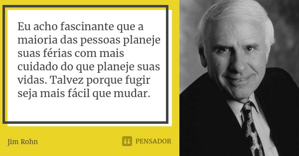 Eu acho fascinante que a maioria das pessoas planeje suas férias com mais cuidado do que planeje suas vidas. Talvez porque fugir seja mais fácil que mudar.... Frase de Jim Rohn.