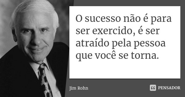 O sucesso não é para ser exercido, é ser atraído pela pessoa que você se torna.... Frase de Jim Rohn.