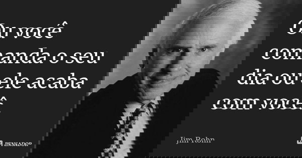 Ou você comanda o seu dia ou ele acaba com você.... Frase de Jim Rohn.