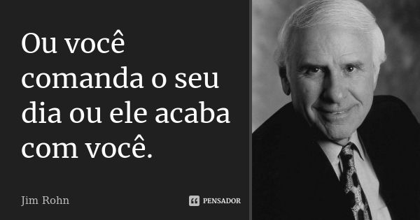 Ou você comanda o seu dia ou ele acaba com você.... Frase de Jim Rohn.