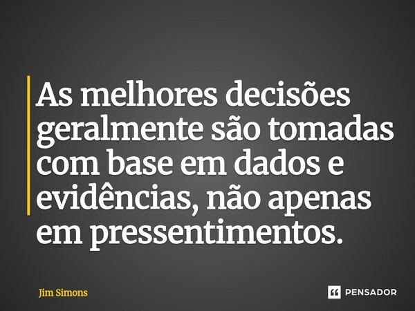 ⁠As melhores decisões geralmente são tomadas com base em dados e evidências, não apenas em pressentimentos.... Frase de Jim Simons.