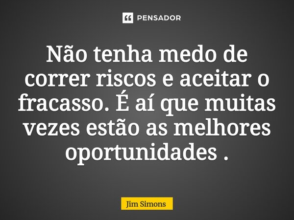 ⁠Não tenha medo de correr riscos e aceitar o fracasso. É aí que muitas vezes estão as melhores oportunidades .... Frase de Jim Simons.