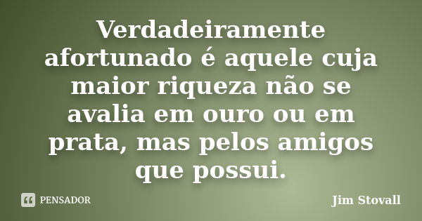 Verdadeiramente afortunado é aquele cuja maior riqueza não se avalia em ouro ou em prata, mas pelos amigos que possui.... Frase de (Jim Stovall).