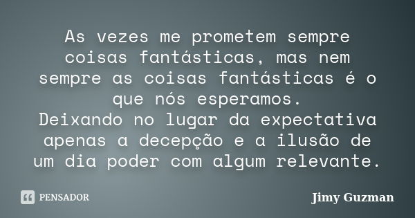 As vezes me prometem sempre coisas fantásticas, mas nem sempre as coisas fantásticas é o que nós esperamos. Deixando no lugar da expectativa apenas a decepção e... Frase de Jimy Guzman.