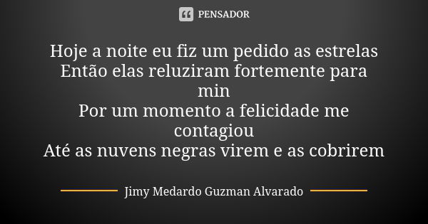 Hoje a noite eu fiz um pedido as estrelas Então elas reluziram fortemente para min Por um momento a felicidade me contagiou Até as nuvens negras virem e as cobr... Frase de Jimy Medardo Guzman Alvarado.