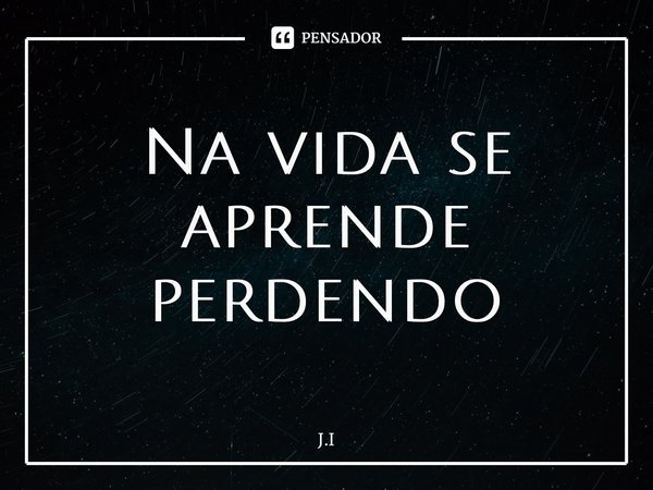 ⁠Na vida se aprende perdendo... Frase de J.I.