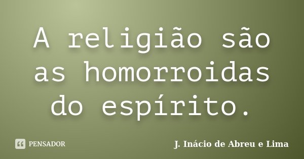 A religião são as homorroidas do espírito.... Frase de J. Inácio de Abreu e Lima.