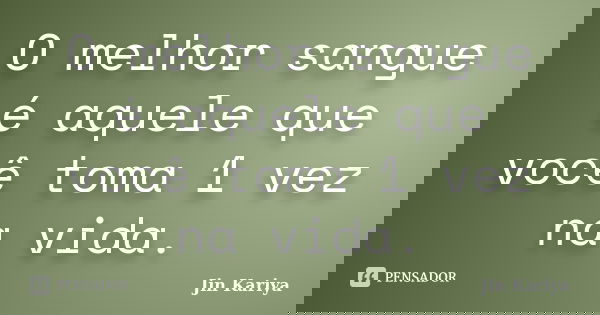 O melhor sangue é aquele que você toma 1 vez na vida.... Frase de Jin Kariya.
