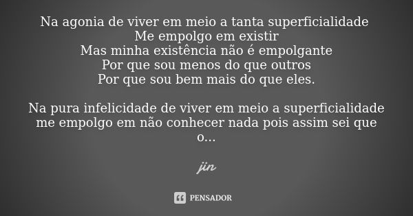 Na agonia de viver em meio a tanta superficialidade Me empolgo em existir Mas minha existência não é empolgante Por que sou menos do que outros Por que sou bem ... Frase de JIN.