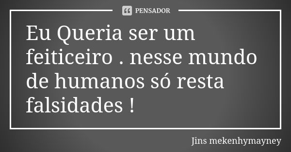 Eu Queria ser um feiticeiro . nesse mundo de humanos só resta falsidades !... Frase de Jins mekenhymayney.