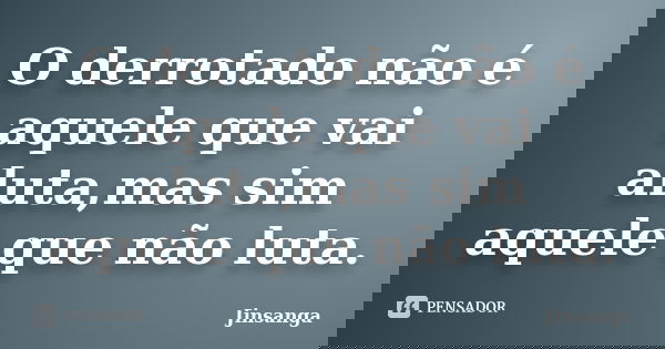 O derrotado não é aquele que vai aluta,mas sim aquele que não luta.... Frase de Jinsanga.