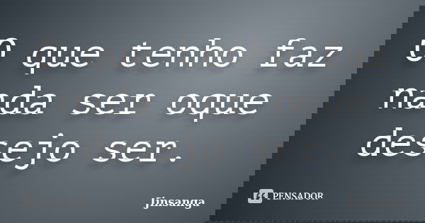 O que tenho faz nada ser oque desejo ser.... Frase de Jinsanga.