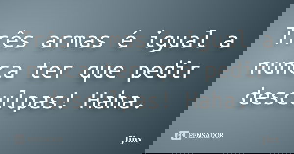 Três armas é igual a nunca ter que pedir desculpas! Haha.... Frase de Jinx.