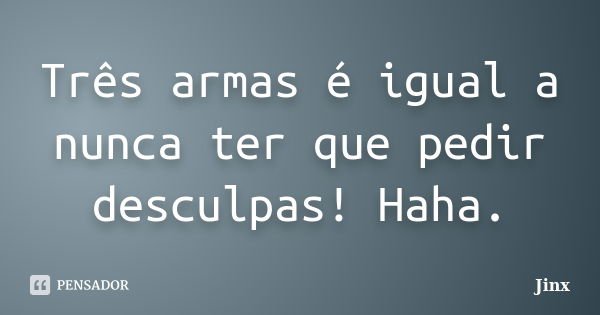 Três armas é igual a nunca ter que pedir desculpas! Haha.... Frase de Jinx.