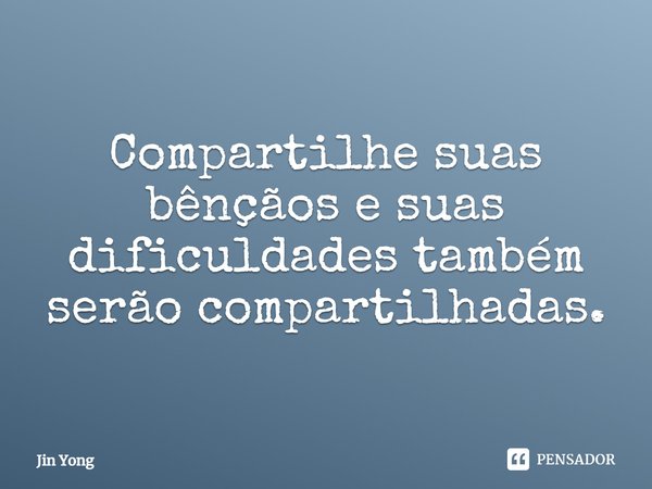 ⁠Compartilhe suas bênçãos e suas dificuldades também serão compartilhadas.... Frase de Jin Yong.