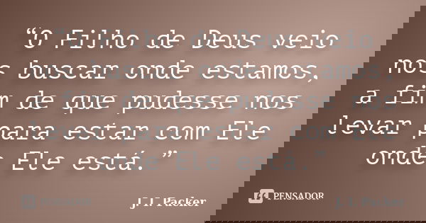 “O Filho de Deus veio nos buscar onde estamos, a fim de que pudesse nos levar para estar com Ele onde Ele está.”... Frase de J. I. Packer.