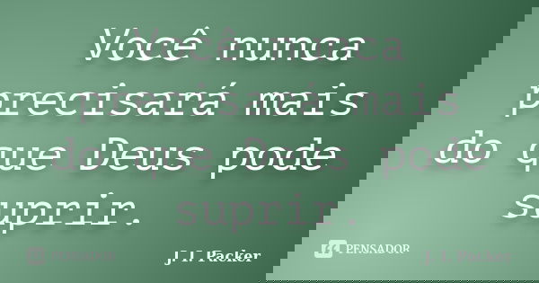 Você nunca precisará mais do que Deus pode suprir.... Frase de J. I. Packer.