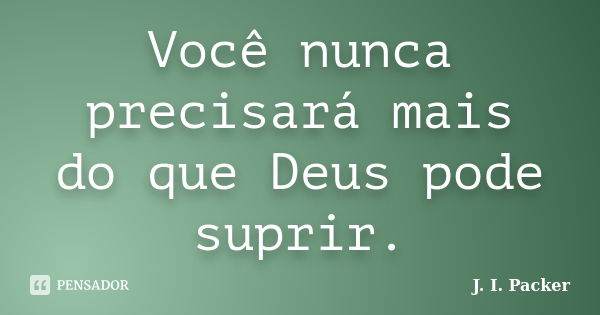 Você nunca precisará mais do que Deus pode suprir.... Frase de J. I. Packer.