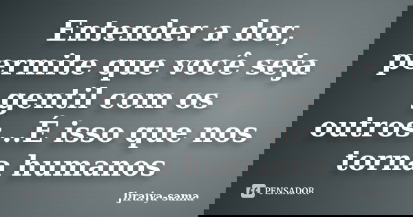 Entender a dor, permite que você seja gentil com os outros...É isso que nos torna humanos... Frase de Jiraiya-sama.