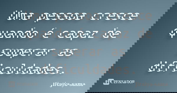 Uma pessoa cresce quando é capaz de superar as dificuldades.... Frase de Jiraiya-sama.