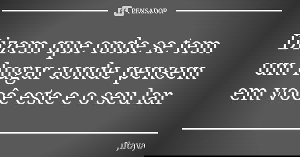 Dizem que onde se tem um lugar aonde pensem em você este e o seu lar... Frase de Jiraya.