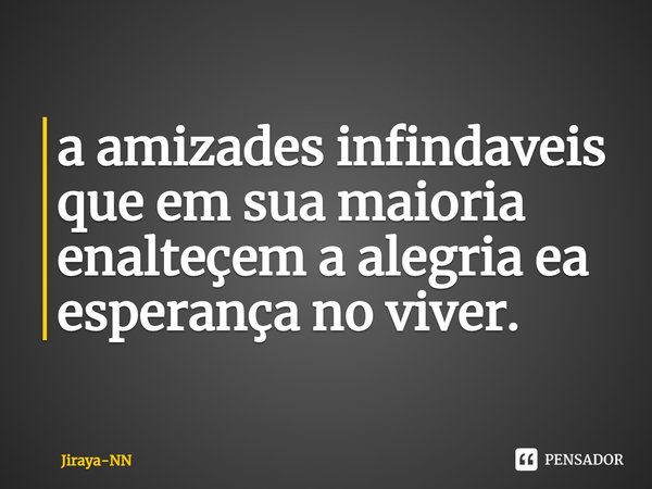 a amizades infindaveis que em sua maioria enalteçem a alegria ea esperança no viver.... Frase de Jiraya-NN.