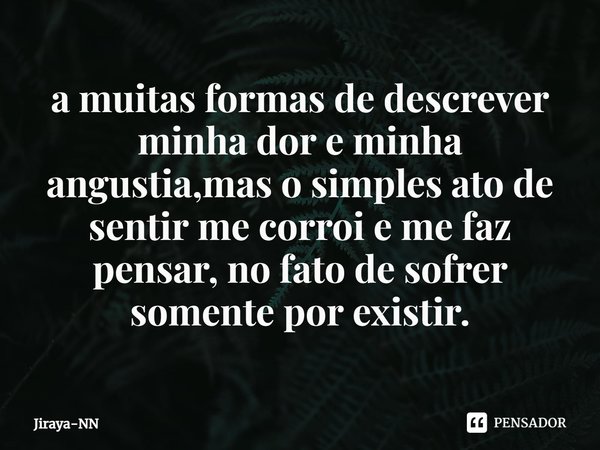 ⁠a muitas formas de descrever minha dor e minha angustia,mas o simples ato de sentir me corroi e me faz pensar, no fato de sofrer somente por existir.... Frase de Jiraya-NN.