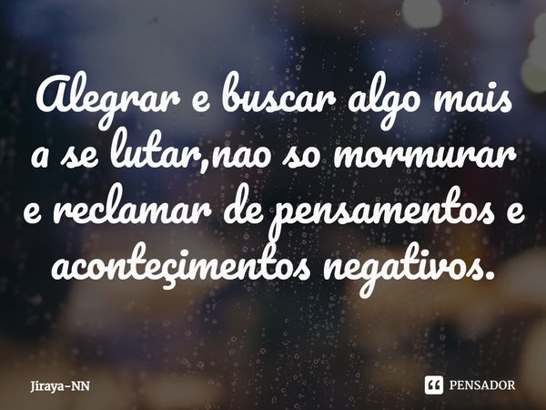 ⁠Alegrar e buscar algo mais a se lutar,nao so mormurar e reclamar de pensamentos e aconteçimentos negativos.... Frase de Jiraya-NN.